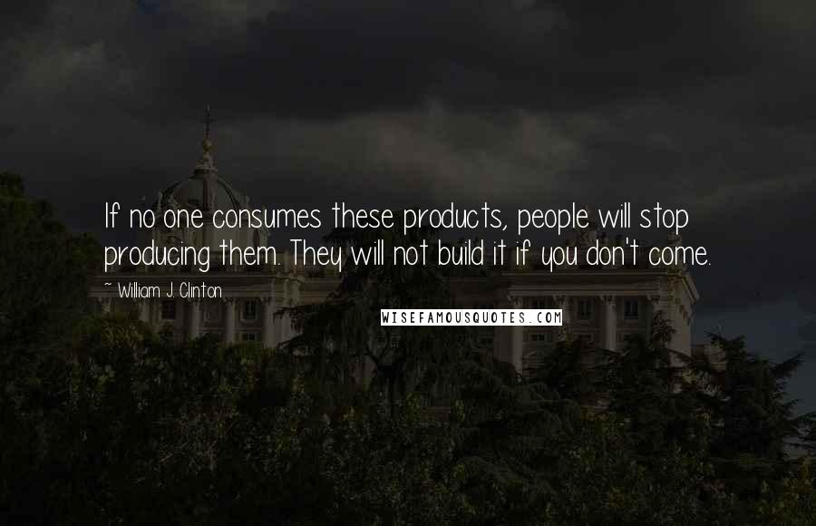 William J. Clinton Quotes: If no one consumes these products, people will stop producing them. They will not build it if you don't come.