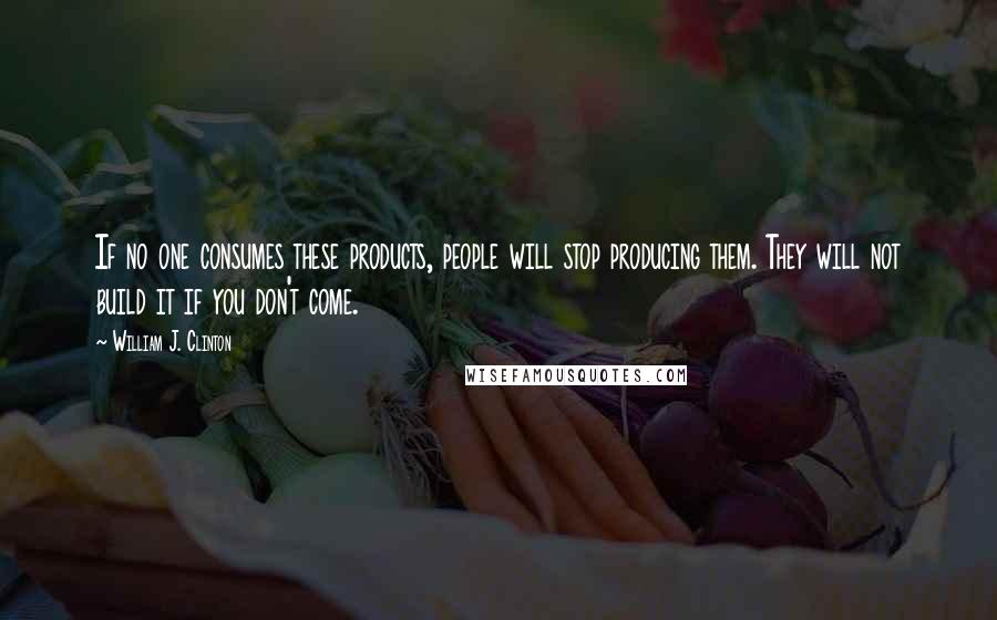 William J. Clinton Quotes: If no one consumes these products, people will stop producing them. They will not build it if you don't come.