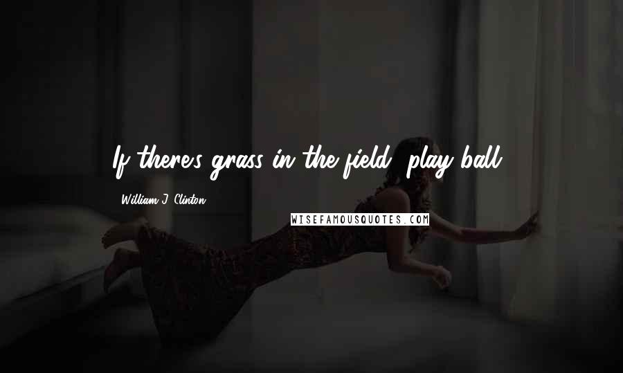 William J. Clinton Quotes: If there's grass in the field, play ball!