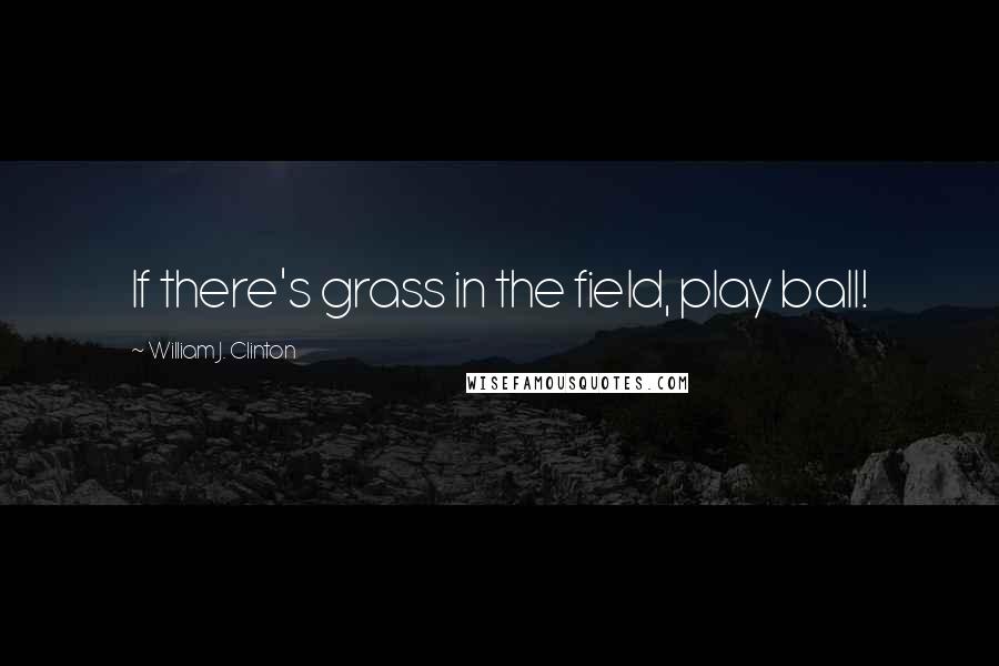 William J. Clinton Quotes: If there's grass in the field, play ball!