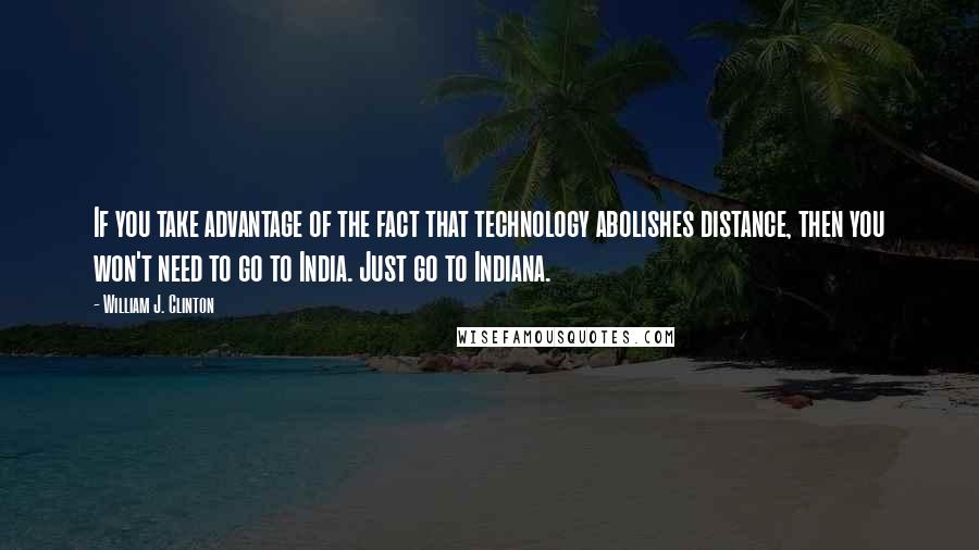 William J. Clinton Quotes: If you take advantage of the fact that technology abolishes distance, then you won't need to go to India. Just go to Indiana.