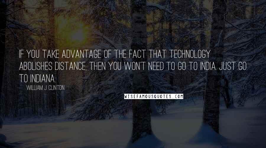 William J. Clinton Quotes: If you take advantage of the fact that technology abolishes distance, then you won't need to go to India. Just go to Indiana.