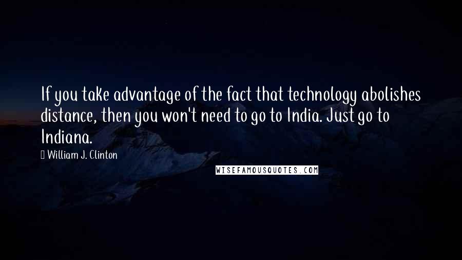 William J. Clinton Quotes: If you take advantage of the fact that technology abolishes distance, then you won't need to go to India. Just go to Indiana.