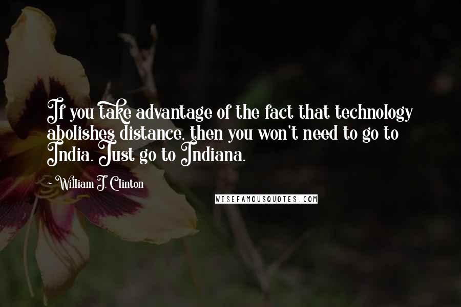 William J. Clinton Quotes: If you take advantage of the fact that technology abolishes distance, then you won't need to go to India. Just go to Indiana.