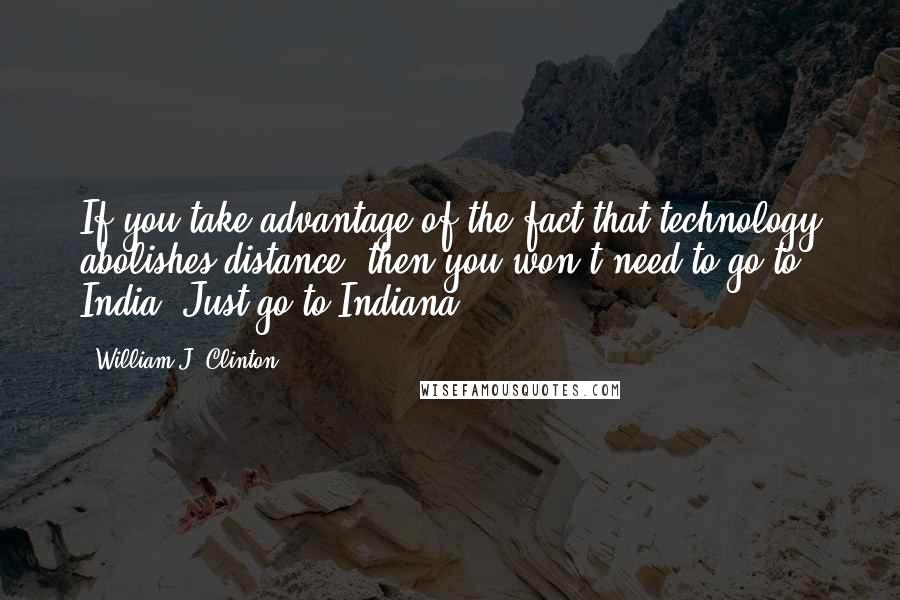 William J. Clinton Quotes: If you take advantage of the fact that technology abolishes distance, then you won't need to go to India. Just go to Indiana.