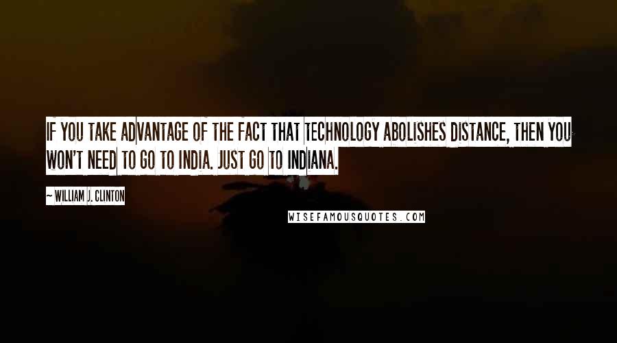 William J. Clinton Quotes: If you take advantage of the fact that technology abolishes distance, then you won't need to go to India. Just go to Indiana.
