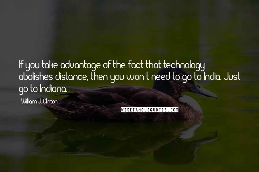 William J. Clinton Quotes: If you take advantage of the fact that technology abolishes distance, then you won't need to go to India. Just go to Indiana.