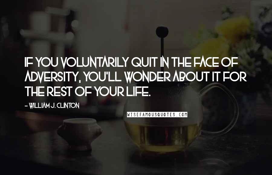 William J. Clinton Quotes: If you voluntarily quit in the face of adversity, you'll wonder about it for the rest of your life.