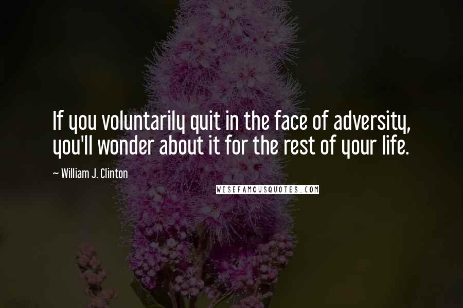 William J. Clinton Quotes: If you voluntarily quit in the face of adversity, you'll wonder about it for the rest of your life.