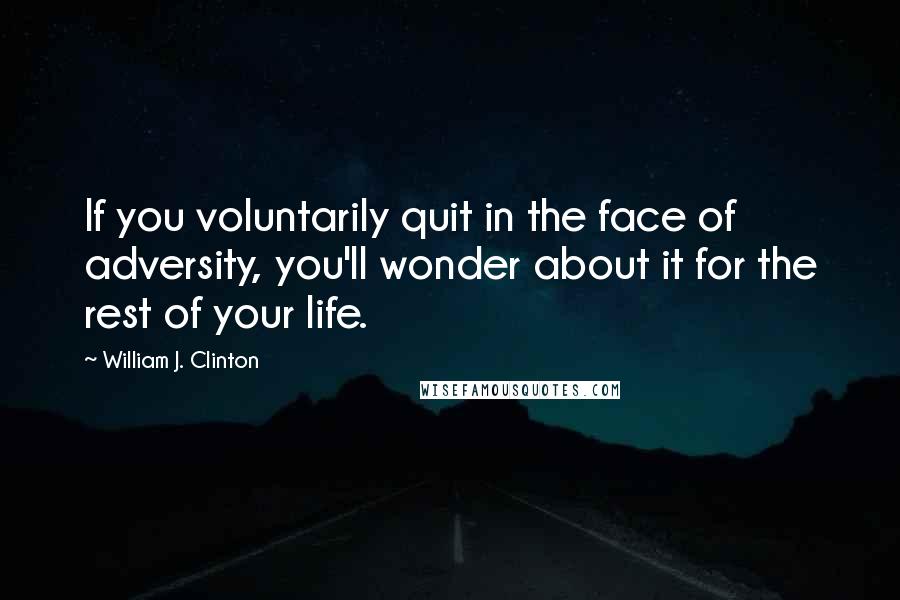 William J. Clinton Quotes: If you voluntarily quit in the face of adversity, you'll wonder about it for the rest of your life.