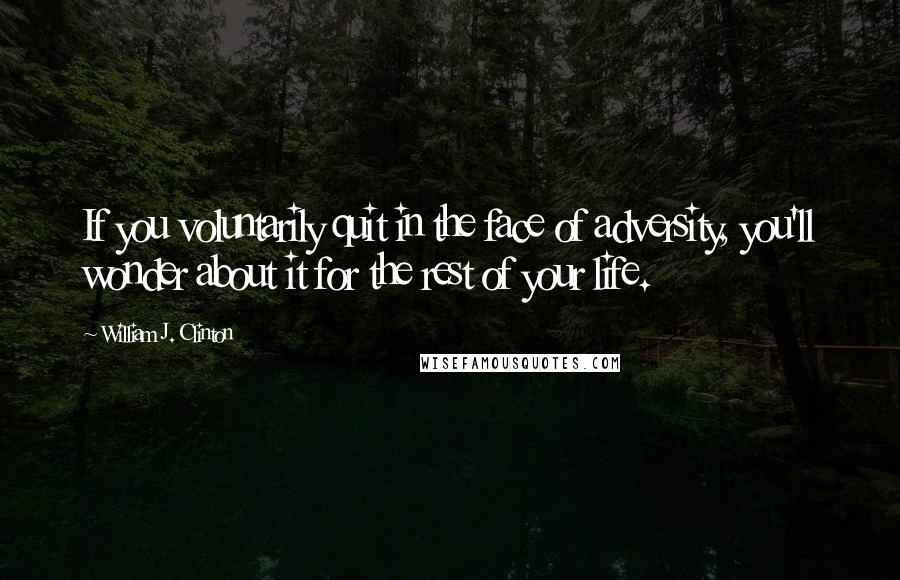 William J. Clinton Quotes: If you voluntarily quit in the face of adversity, you'll wonder about it for the rest of your life.