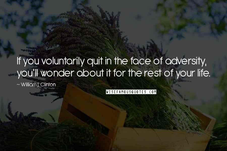 William J. Clinton Quotes: If you voluntarily quit in the face of adversity, you'll wonder about it for the rest of your life.