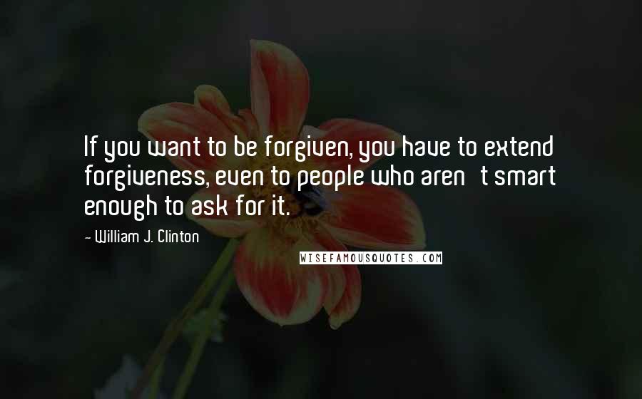 William J. Clinton Quotes: If you want to be forgiven, you have to extend forgiveness, even to people who aren't smart enough to ask for it.