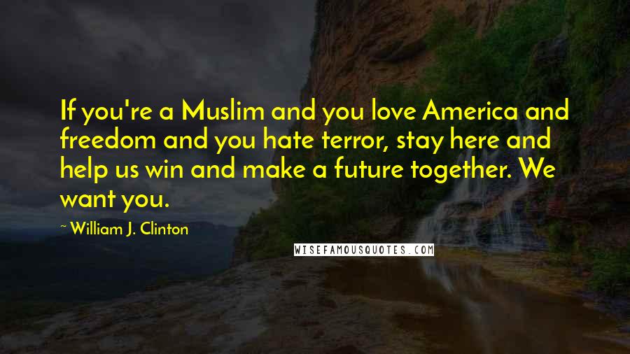 William J. Clinton Quotes: If you're a Muslim and you love America and freedom and you hate terror, stay here and help us win and make a future together. We want you.
