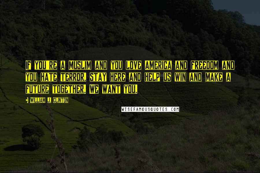 William J. Clinton Quotes: If you're a Muslim and you love America and freedom and you hate terror, stay here and help us win and make a future together. We want you.
