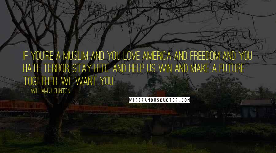 William J. Clinton Quotes: If you're a Muslim and you love America and freedom and you hate terror, stay here and help us win and make a future together. We want you.