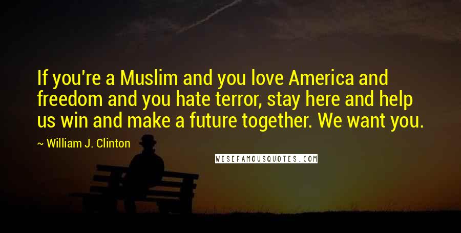 William J. Clinton Quotes: If you're a Muslim and you love America and freedom and you hate terror, stay here and help us win and make a future together. We want you.
