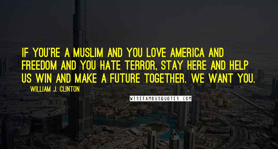 William J. Clinton Quotes: If you're a Muslim and you love America and freedom and you hate terror, stay here and help us win and make a future together. We want you.