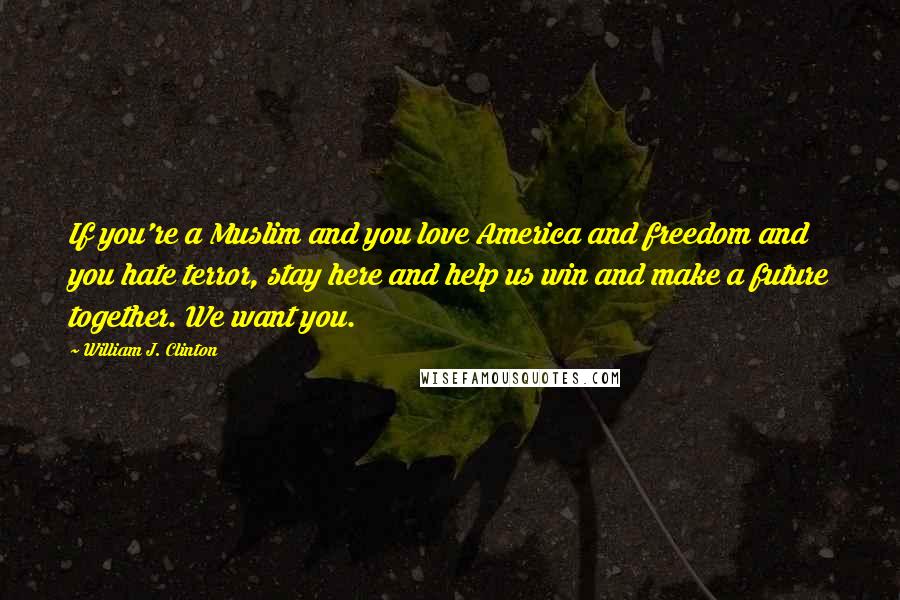 William J. Clinton Quotes: If you're a Muslim and you love America and freedom and you hate terror, stay here and help us win and make a future together. We want you.