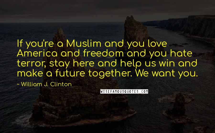 William J. Clinton Quotes: If you're a Muslim and you love America and freedom and you hate terror, stay here and help us win and make a future together. We want you.