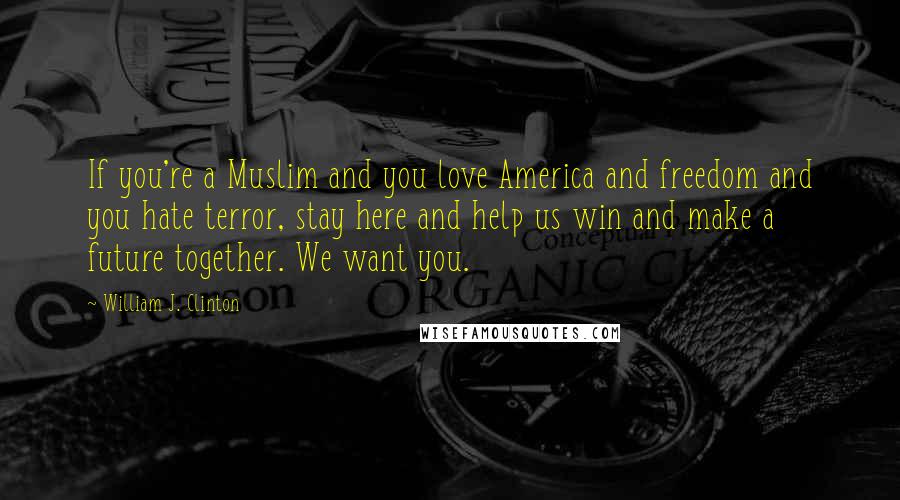 William J. Clinton Quotes: If you're a Muslim and you love America and freedom and you hate terror, stay here and help us win and make a future together. We want you.