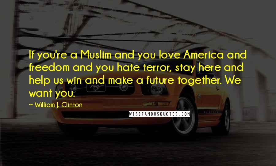 William J. Clinton Quotes: If you're a Muslim and you love America and freedom and you hate terror, stay here and help us win and make a future together. We want you.