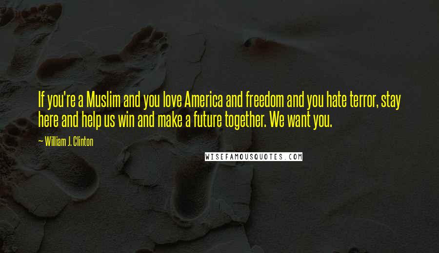 William J. Clinton Quotes: If you're a Muslim and you love America and freedom and you hate terror, stay here and help us win and make a future together. We want you.