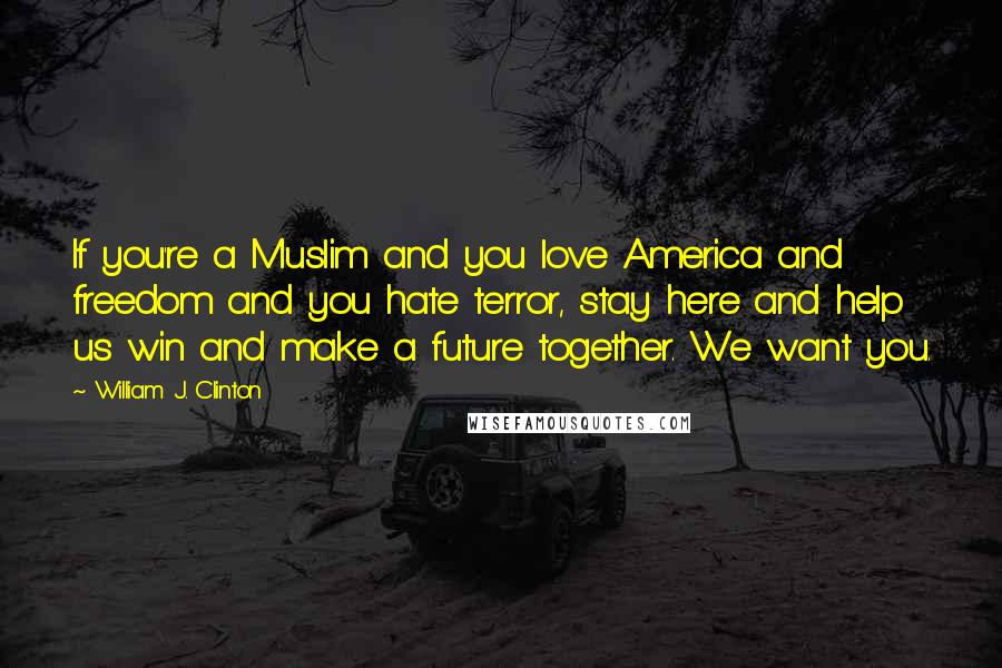 William J. Clinton Quotes: If you're a Muslim and you love America and freedom and you hate terror, stay here and help us win and make a future together. We want you.