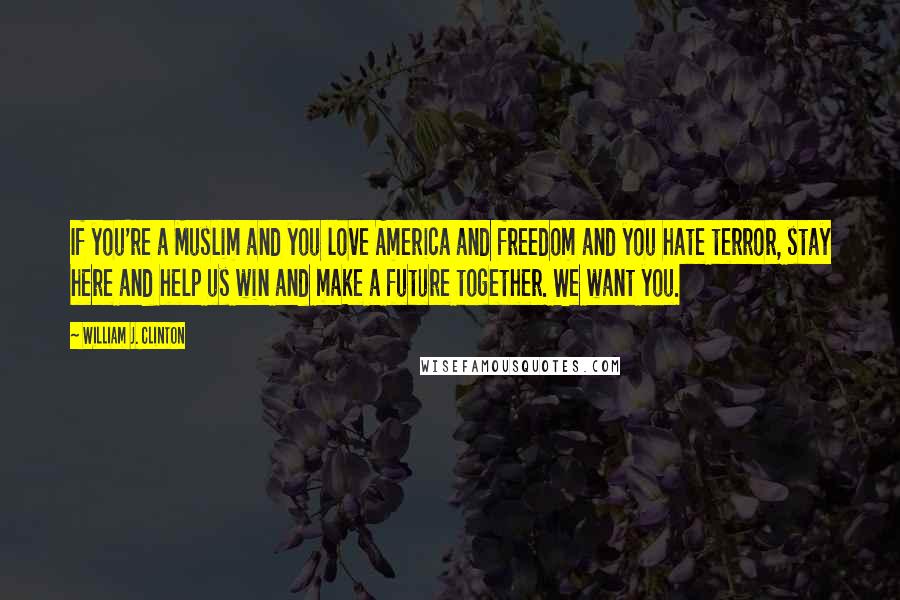 William J. Clinton Quotes: If you're a Muslim and you love America and freedom and you hate terror, stay here and help us win and make a future together. We want you.