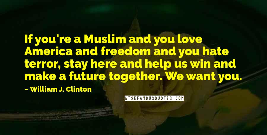 William J. Clinton Quotes: If you're a Muslim and you love America and freedom and you hate terror, stay here and help us win and make a future together. We want you.