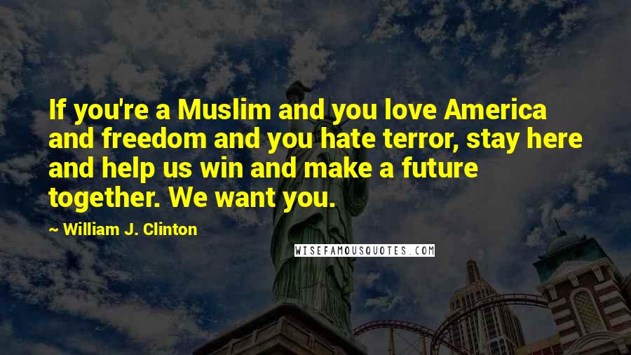 William J. Clinton Quotes: If you're a Muslim and you love America and freedom and you hate terror, stay here and help us win and make a future together. We want you.