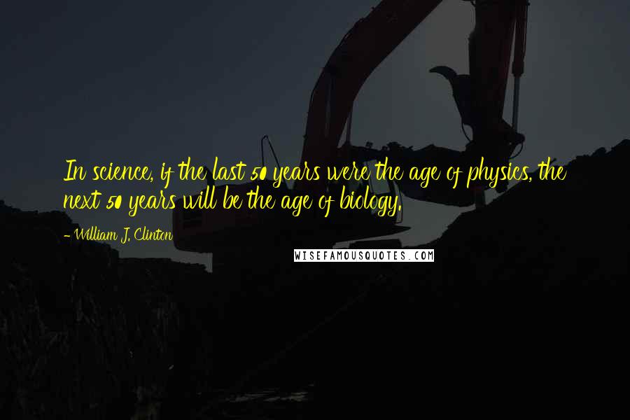 William J. Clinton Quotes: In science, if the last 50 years were the age of physics, the next 50 years will be the age of biology.