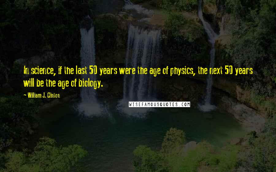 William J. Clinton Quotes: In science, if the last 50 years were the age of physics, the next 50 years will be the age of biology.