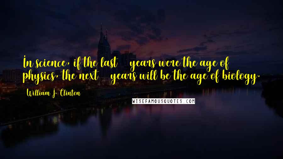 William J. Clinton Quotes: In science, if the last 50 years were the age of physics, the next 50 years will be the age of biology.