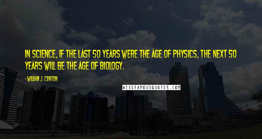 William J. Clinton Quotes: In science, if the last 50 years were the age of physics, the next 50 years will be the age of biology.
