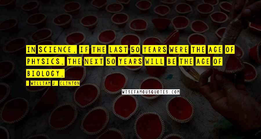 William J. Clinton Quotes: In science, if the last 50 years were the age of physics, the next 50 years will be the age of biology.