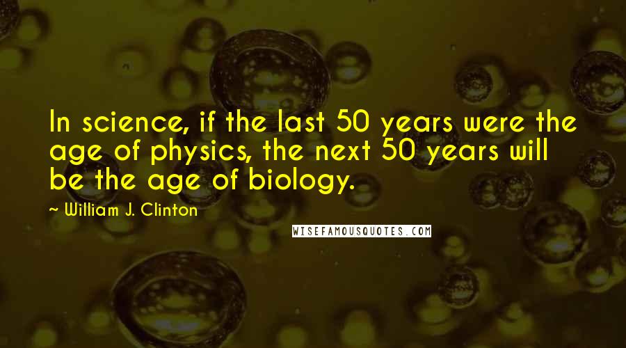 William J. Clinton Quotes: In science, if the last 50 years were the age of physics, the next 50 years will be the age of biology.