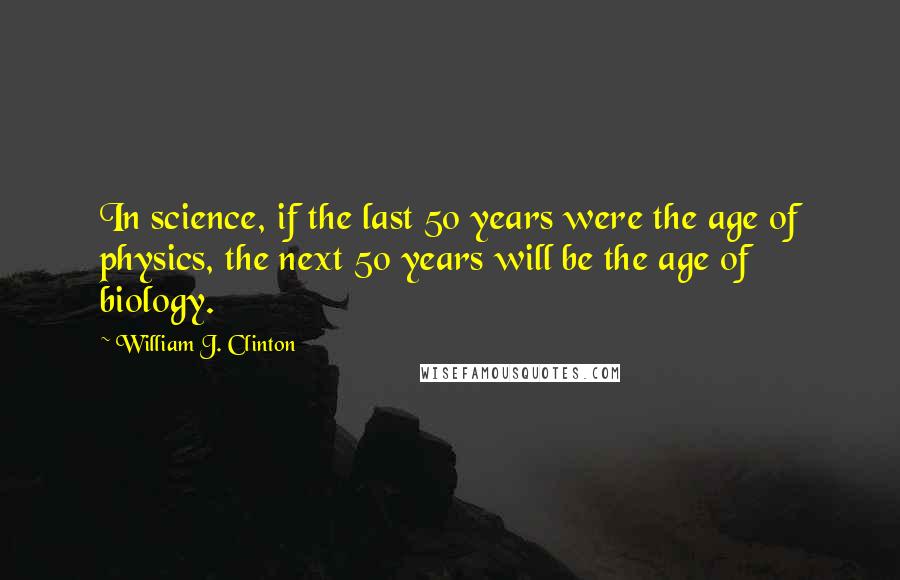 William J. Clinton Quotes: In science, if the last 50 years were the age of physics, the next 50 years will be the age of biology.