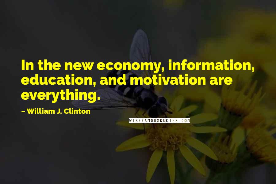 William J. Clinton Quotes: In the new economy, information, education, and motivation are everything.