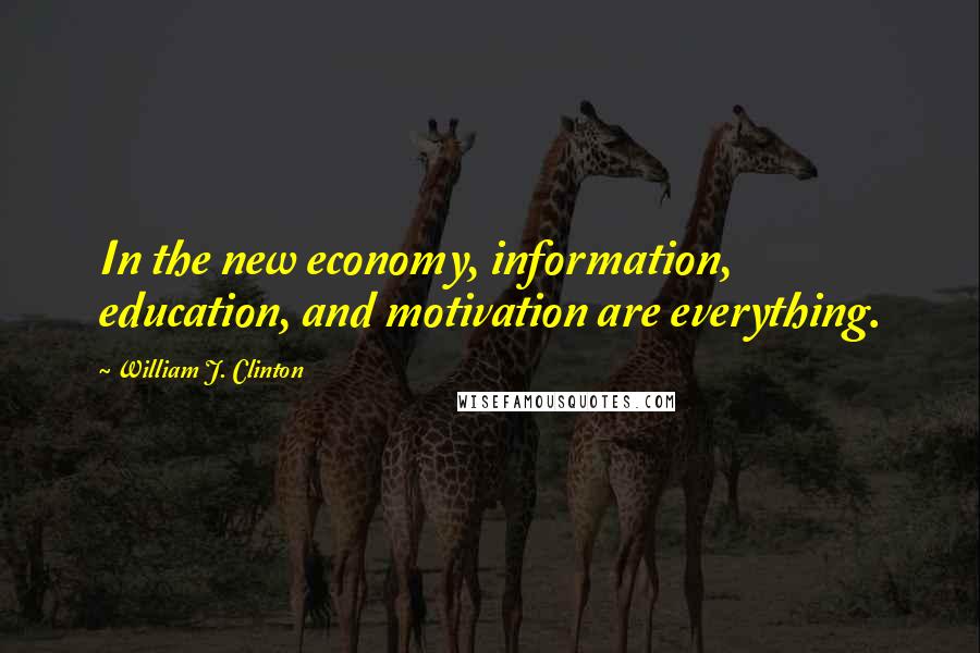 William J. Clinton Quotes: In the new economy, information, education, and motivation are everything.