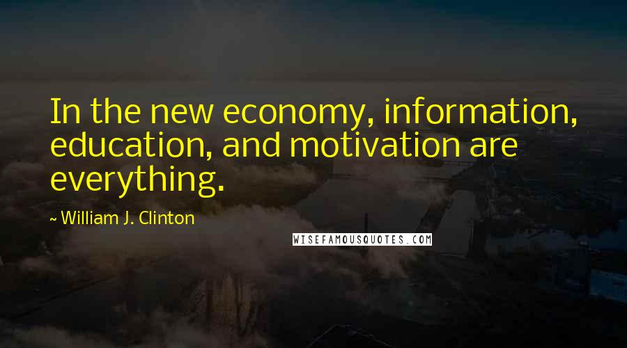 William J. Clinton Quotes: In the new economy, information, education, and motivation are everything.