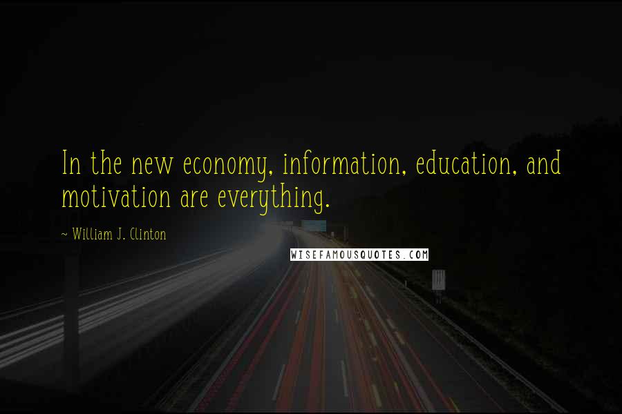 William J. Clinton Quotes: In the new economy, information, education, and motivation are everything.