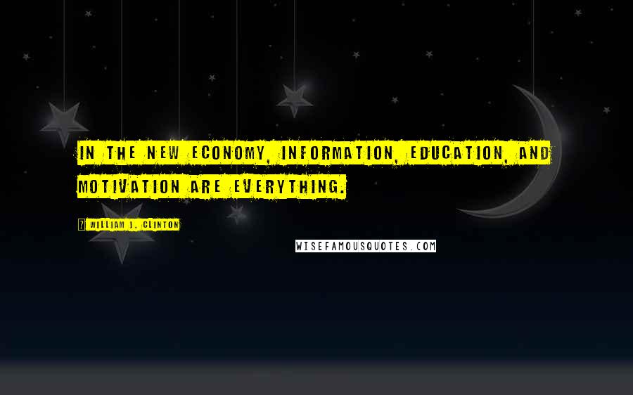 William J. Clinton Quotes: In the new economy, information, education, and motivation are everything.