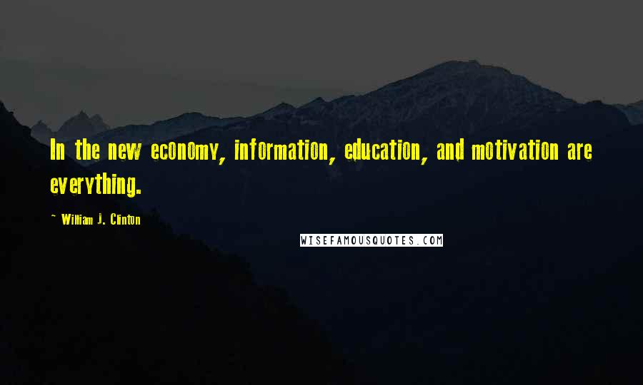 William J. Clinton Quotes: In the new economy, information, education, and motivation are everything.