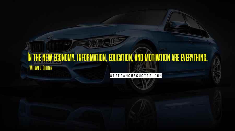 William J. Clinton Quotes: In the new economy, information, education, and motivation are everything.