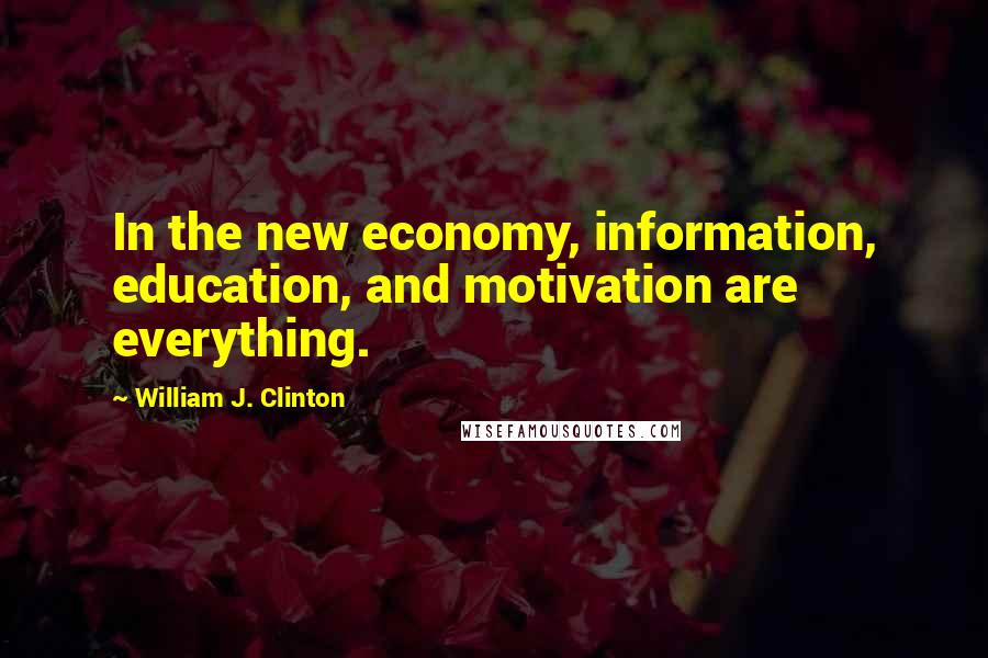 William J. Clinton Quotes: In the new economy, information, education, and motivation are everything.