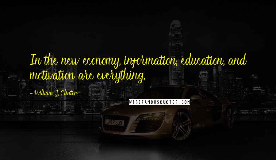 William J. Clinton Quotes: In the new economy, information, education, and motivation are everything.