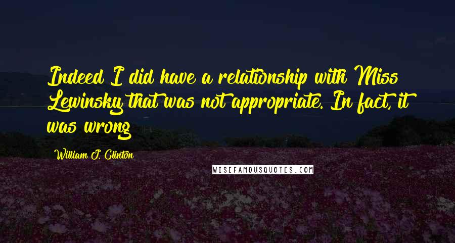 William J. Clinton Quotes: Indeed I did have a relationship with Miss Lewinsky that was not appropriate. In fact, it was wrong