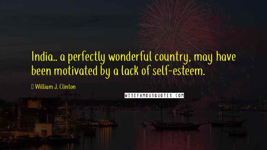 William J. Clinton Quotes: India.. a perfectly wonderful country, may have been motivated by a lack of self-esteem.