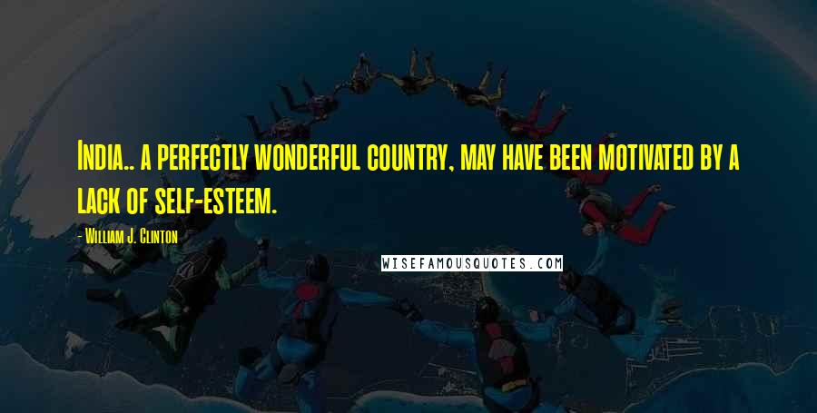 William J. Clinton Quotes: India.. a perfectly wonderful country, may have been motivated by a lack of self-esteem.